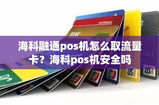 海科融通pos机怎么取流量卡？海科pos机安全吗