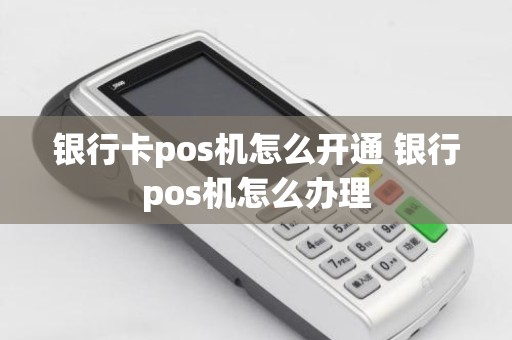 银行卡pos机怎么开通 银行pos机怎么办理