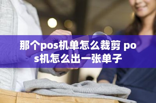 那个pos机单怎么裁剪 pos机怎么出一张单子