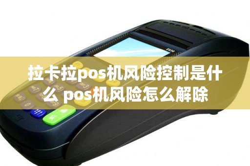 拉卡拉pos机风险控制是什么 pos机风险怎么解除