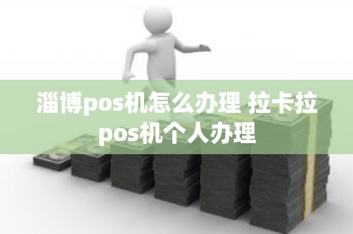 淄博pos机怎么办理 拉卡拉pos机个人办理