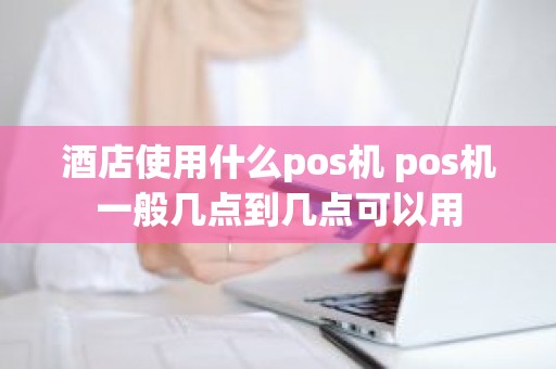 酒店使用什么pos机 pos机一般几点到几点可以用