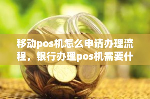 移动pos机怎么申请办理流程，银行办理pos机需要什么材料