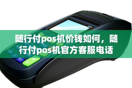 随行付pos机价钱如何，随行付pos机官方客服电话