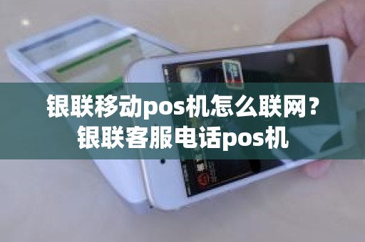 银联移动pos机怎么联网？银联客服电话pos机