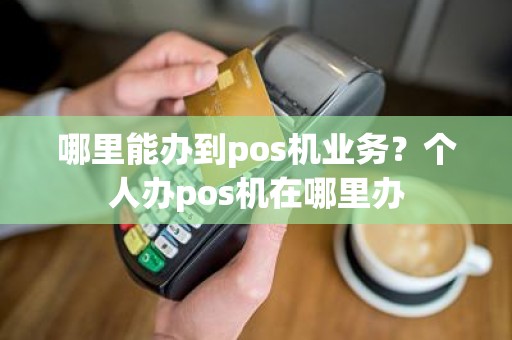 哪里能办到pos机业务？个人办pos机在哪里办