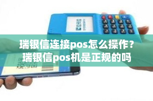 瑞银信连接pos怎么操作？瑞银信pos机是正规的吗