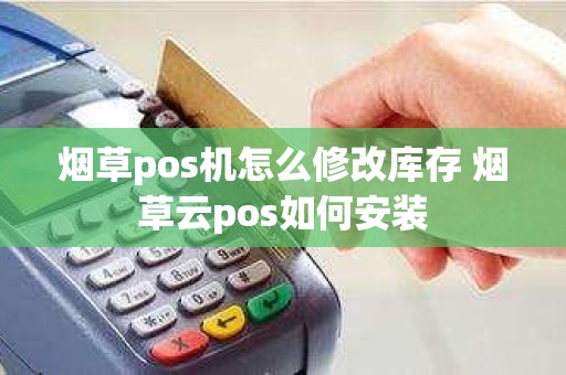 烟草pos机怎么修改库存 烟草云pos如何安装