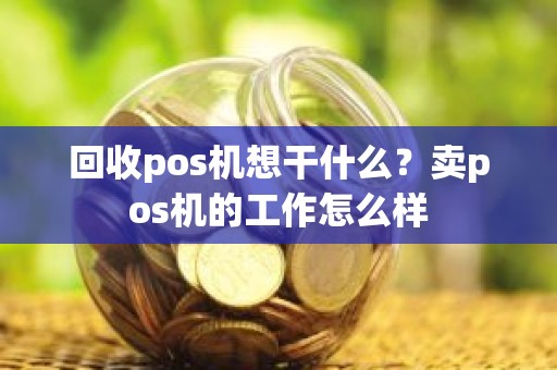 回收pos机想干什么？卖pos机的工作怎么样