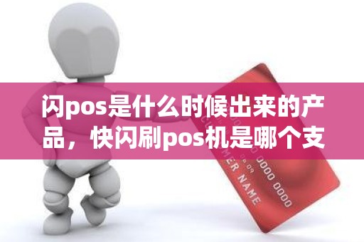 闪pos是什么时候出来的产品，快闪刷pos机是哪个支付公司