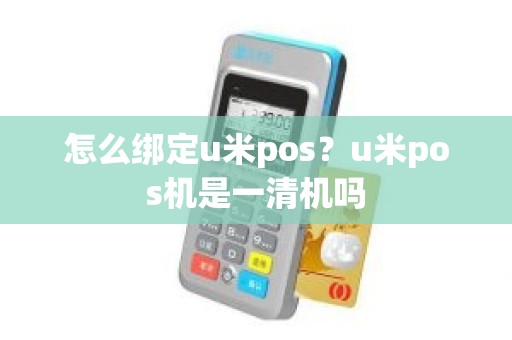 怎么绑定u米pos？u米pos机是一清机吗