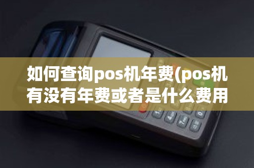 如何查询pos机年费(pos机有没有年费或者是什么费用)