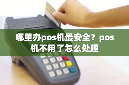 哪里办pos机最安全？pos机不用了怎么处理