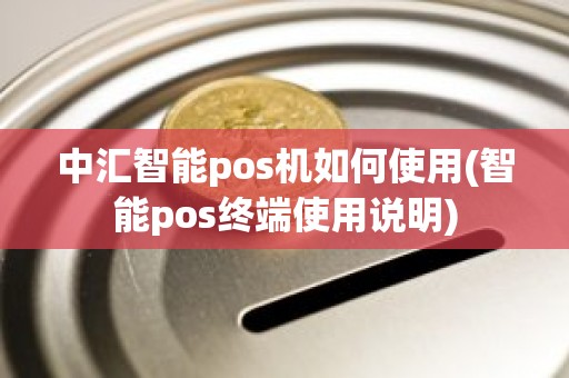 中汇智能pos机如何使用(智能pos终端使用说明)