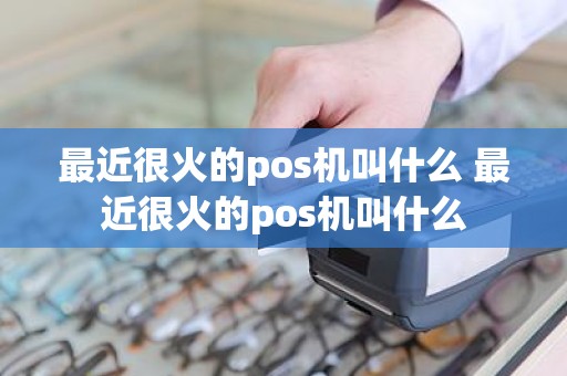 最近很火的pos机叫什么 最近很火的pos机叫什么