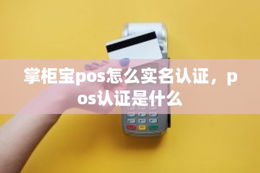 掌柜宝pos怎么实名认证，pos认证是什么