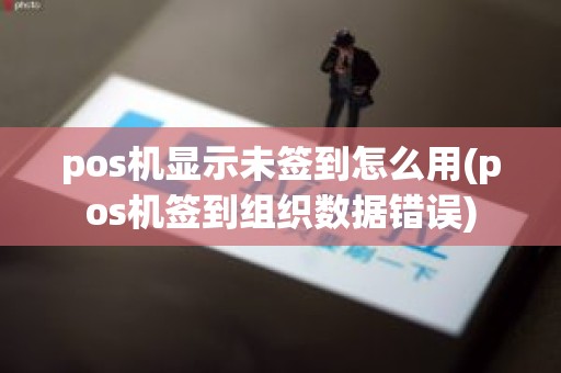 pos机显示未签到怎么用(pos机签到组织数据错误)