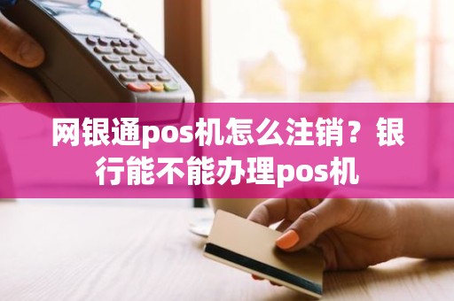 网银通pos机怎么注销？银行能不能办理pos机