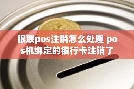 银联pos注销怎么处理 pos机绑定的银行卡注销了