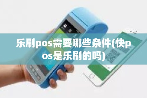 乐刷pos需要哪些条件(快pos是乐刷的吗)