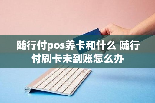 随行付pos养卡和什么 随行付刷卡未到账怎么办