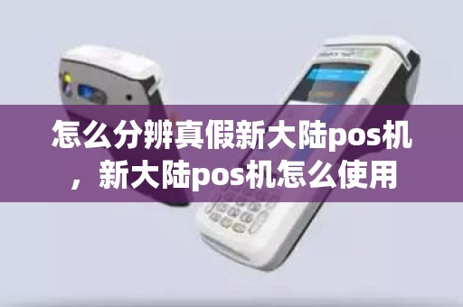 怎么分辨真假新大陆pos机，新大陆pos机怎么使用