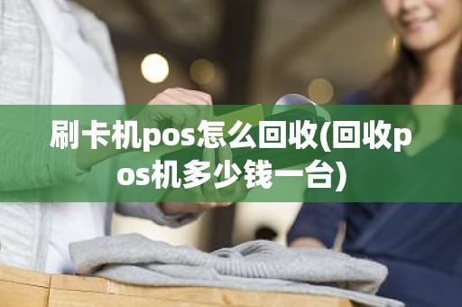 刷卡机pos怎么回收(回收pos机多少钱一台)