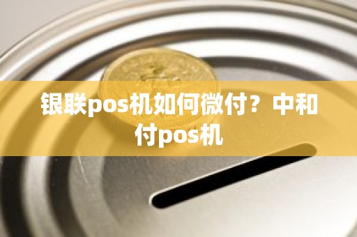 银联pos机如何微付？中和付pos机