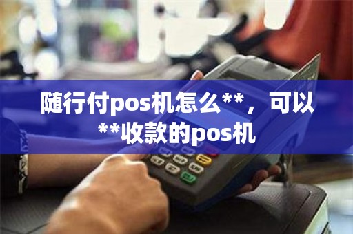 随行付pos机怎么**，可以**收款的pos机