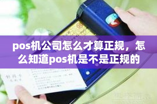 pos机公司怎么才算正规，怎么知道pos机是不是正规的