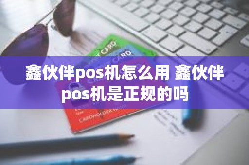 鑫伙伴pos机怎么用 鑫伙伴pos机是正规的吗