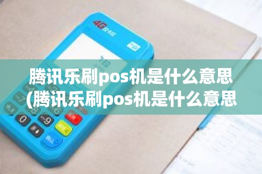 腾讯乐刷pos机是什么意思(腾讯乐刷pos机是什么意思)