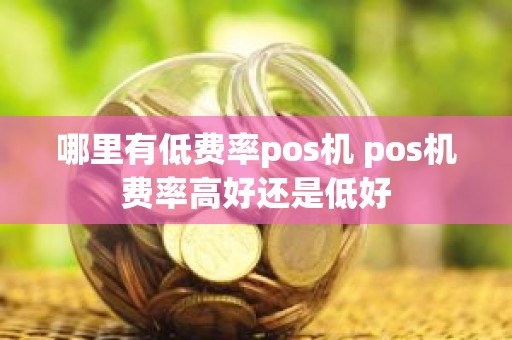 哪里有低费率pos机 pos机费率高好还是低好