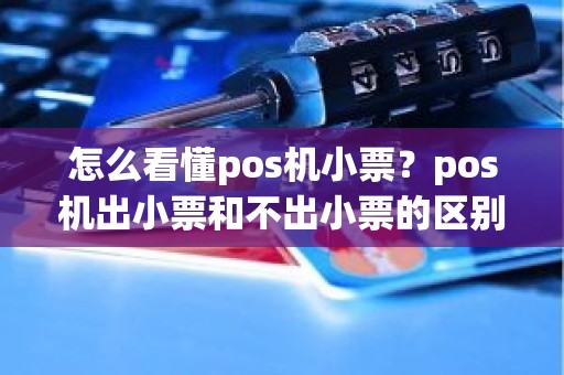 怎么看懂pos机小票？pos机出小票和不出小票的区别