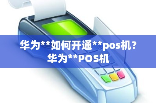 华为**如何开通**pos机？华为**POS机