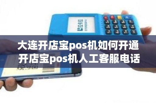 大连开店宝pos机如何开通 开店宝pos机人工客服电话是多少