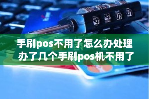 手刷pos不用了怎么办处理 办了几个手刷pos机不用了