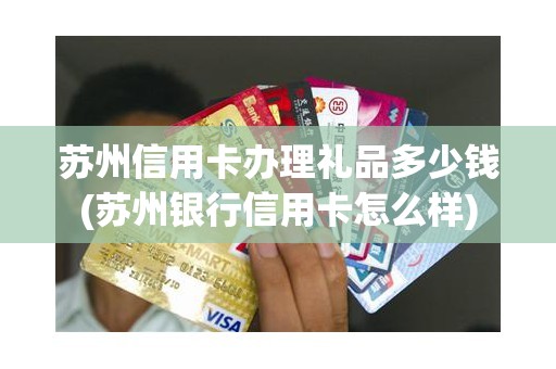 苏州信用卡办理礼品多少钱(苏州银行信用卡怎么样)