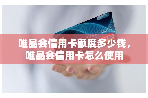 唯品会信用卡额度多少钱，唯品会信用卡怎么使用