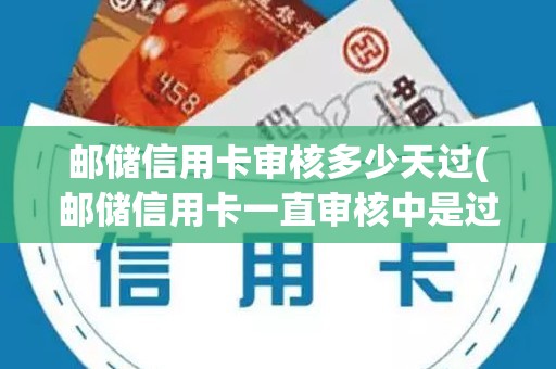 邮储信用卡审核多少天过(邮储信用卡一直审核中是过了吗)