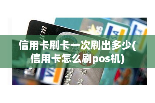 信用卡刷卡一次刷出多少(信用卡怎么刷pos机)