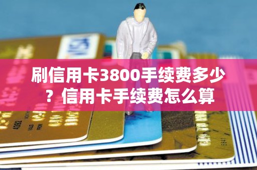 刷信用卡3800手续费多少？信用卡手续费怎么算