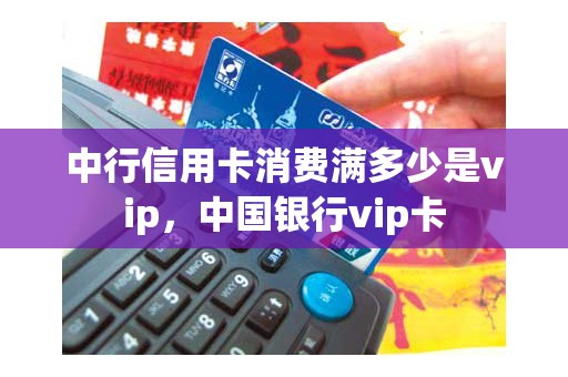 中行信用卡消费满多少是vip，中国银行vip卡