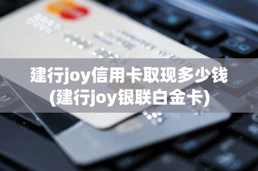 建行joy信用卡取现多少钱(建行joy银联白金卡)