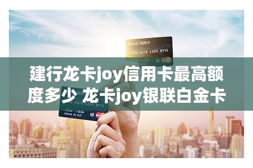 建行龙卡joy信用卡最高额度多少 龙卡joy银联白金卡额度