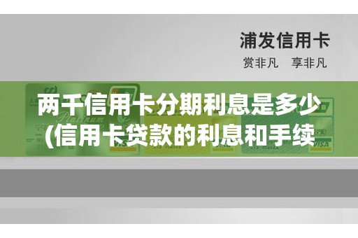 两千信用卡分期利息是多少(信用卡贷款的利息和手续费)