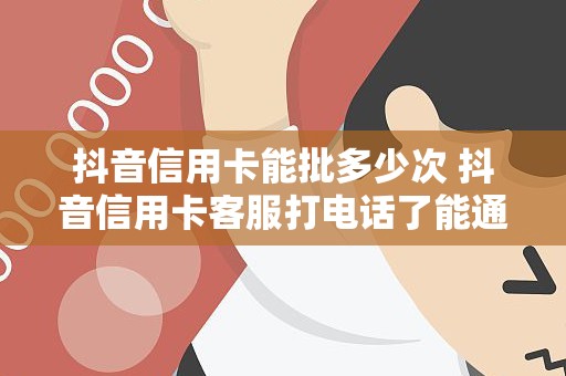 抖音信用卡能批多少次 抖音信用卡客服打电话了能通过么