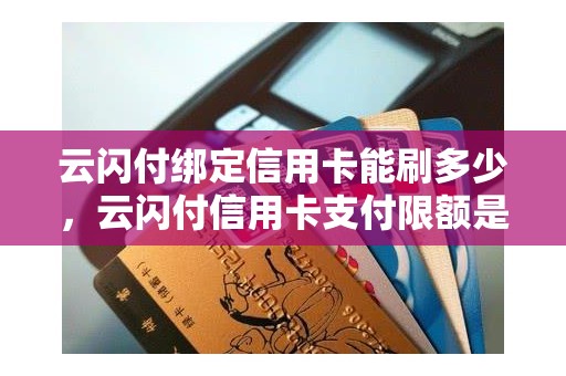 云闪付绑定信用卡能刷多少，云闪付信用卡支付限额是多少钱