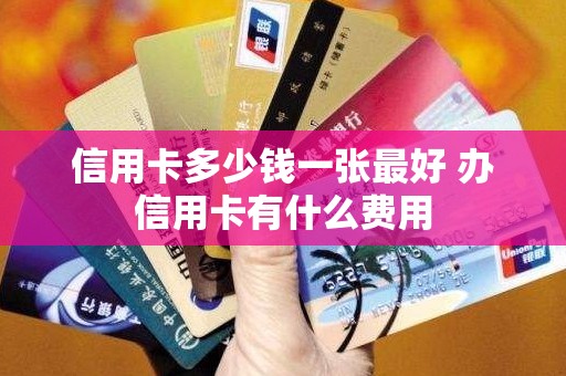 信用卡多少钱一张最好 办信用卡有什么费用