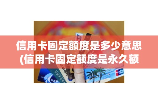 信用卡固定额度是多少意思(信用卡固定额度是永久额度吗)